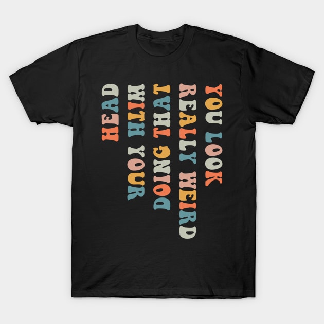 You Look Really weird Doing That With Your Head T-Shirt by handronalo